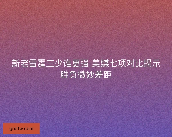 新老雷霆三少谁更强 美媒七项对比揭示胜负微妙差距 新老雷霆三少谁更强 美媒七项对比揭示胜负微妙差距