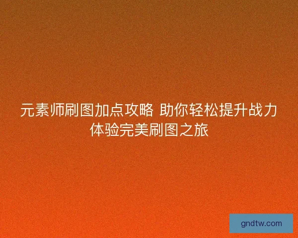元素师刷图加点攻略 助你轻松提升战力体验完美刷图之旅