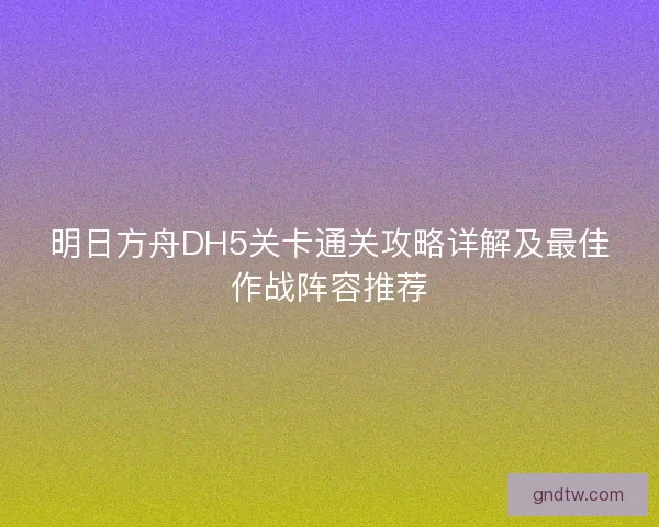 明日方舟DH5关卡通关攻略详解及最佳作战阵容推荐