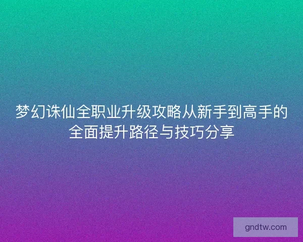 梦幻诛仙全职业升级攻略从新手到高手的全面提升路径与技巧分享