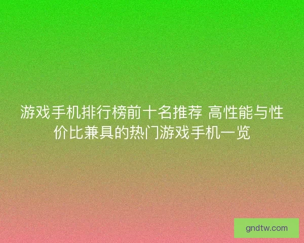 游戏手机排行榜前十名推荐 高性能与性价比兼具的热门游戏手机一览