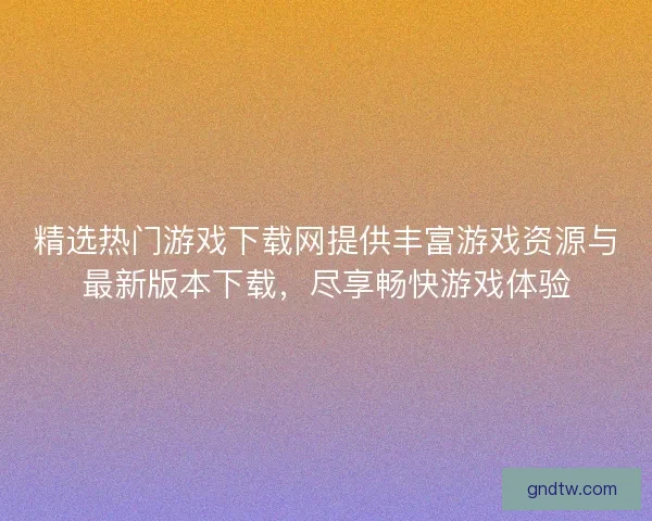 精选热门游戏下载网提供丰富游戏资源与最新版本下载，尽享畅快游戏体验