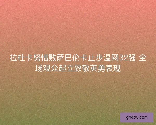 拉杜卡努惜败萨巴伦卡止步温网32强 全场观众起立致敬英勇表现