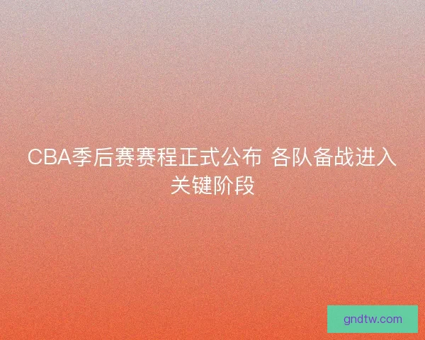 CBA季后赛赛程正式公布 各队备战进入关键阶段