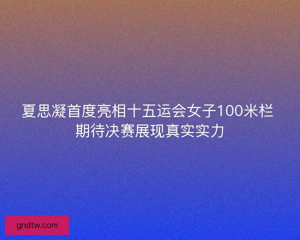 夏思凝首度亮相十五运会女子100米栏 期待决赛展现真实实力 夏思凝首度亮相十五运会女子100米栏 期待决赛展现真实实力