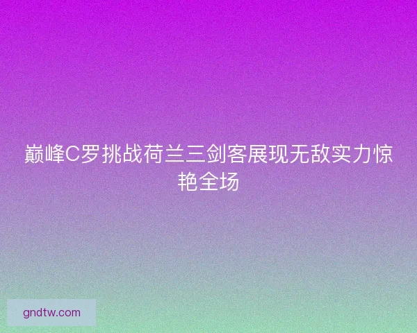 巅峰C罗挑战荷兰三剑客展现无敌实力惊艳全场