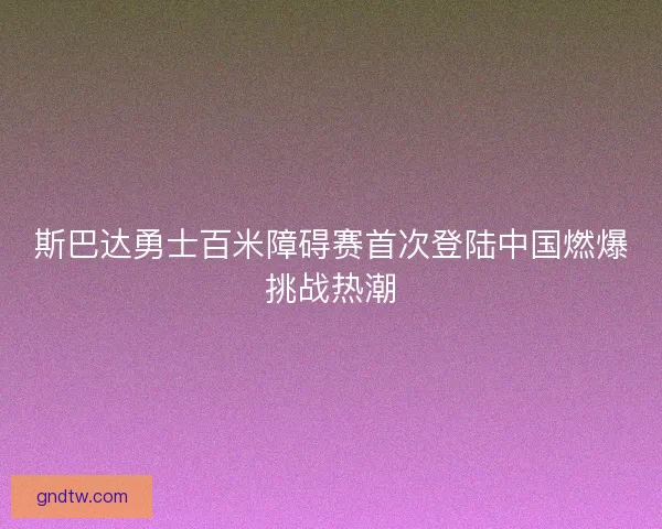 斯巴达勇士百米障碍赛首次登陆中国燃爆挑战热潮