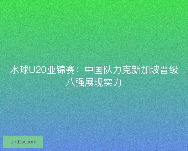 水球U20亚锦赛：中国队力克新加坡晋级八强展现实力