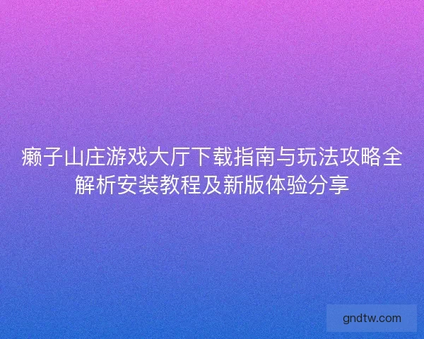 癞子山庄游戏大厅下载指南与玩法攻略全解析安装教程及新版体验分享
