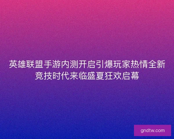 英雄联盟手游内测开启引爆玩家热情全新竞技时代来临盛夏狂欢启幕
