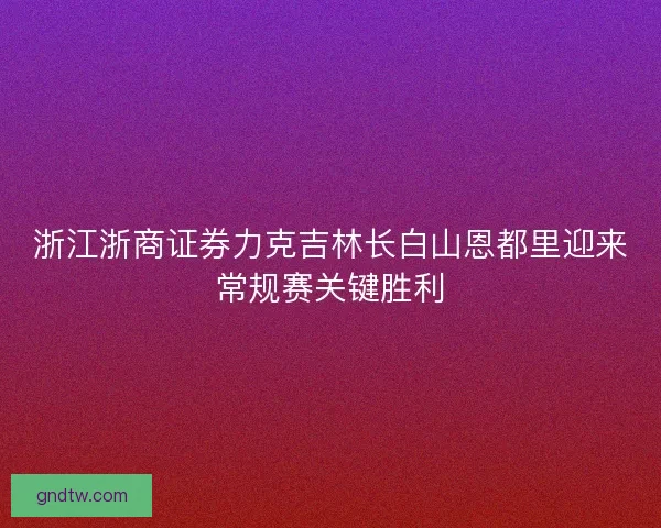 浙江浙商证券力克吉林长白山恩都里迎来常规赛关键胜利