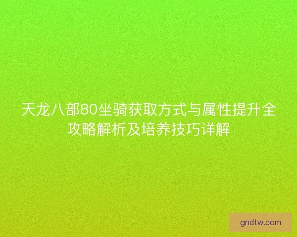 天龙八部80坐骑获取方式与属性提升全攻略解析及培养技巧详解