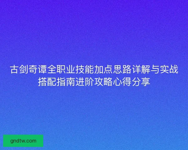 古剑奇谭全职业技能加点思路详解与实战搭配指南进阶攻略心得分享