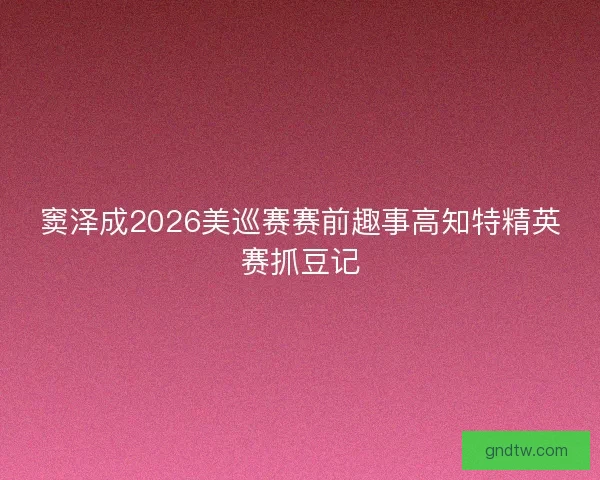 窦泽成2026美巡赛赛前趣事高知特精英赛抓豆记