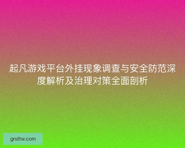 起凡游戏平台外挂现象调查与安全防范深度解析及治理对策全面剖析 起凡游戏平台外挂现象调查与安全防范深度解析及治理对策全面剖析