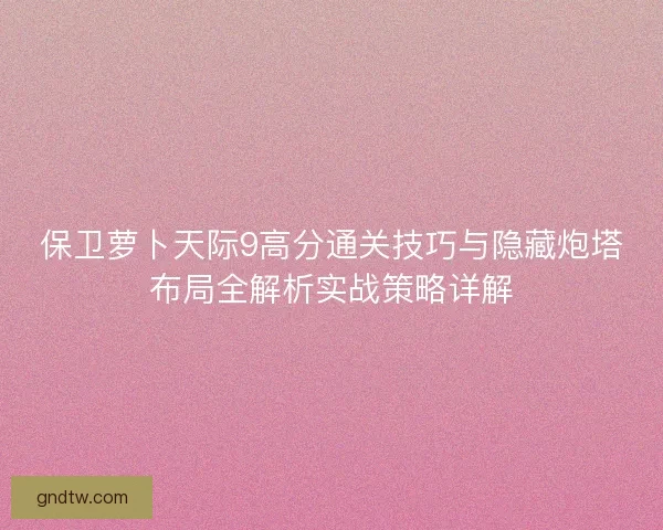 保卫萝卜天际9高分通关技巧与隐藏炮塔布局全解析实战策略详解 保卫萝卜天际9高分通关技巧与隐藏炮塔布局全解析实战策略详解