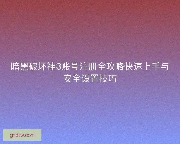 暗黑破坏神3账号注册全攻略快速上手与安全设置技巧