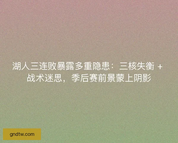 湖人三连败暴露多重隐患：三核失衡 + 战术迷思，季后赛前景蒙上阴影