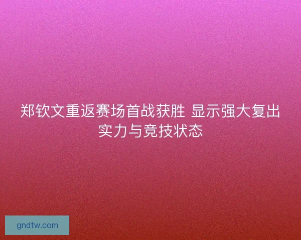 郑钦文重返赛场首战获胜 显示强大复出实力与竞技状态