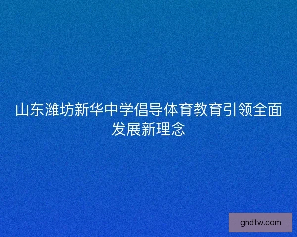 山东潍坊新华中学倡导体育教育引领全面发展新理念 山东潍坊新华中学倡导体育教育引领全面发展新理念