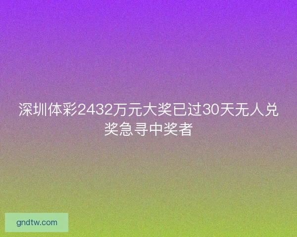 深圳体彩2432万元大奖已过30天无人兑奖急寻中奖者
