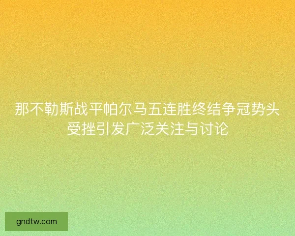 那不勒斯战平帕尔马五连胜终结争冠势头受挫引发广泛关注与讨论
