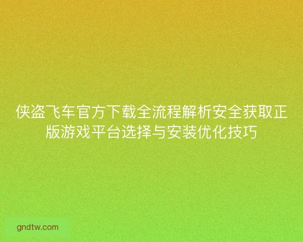 侠盗飞车官方下载全流程解析安全获取正版游戏平台选择与安装优化技巧