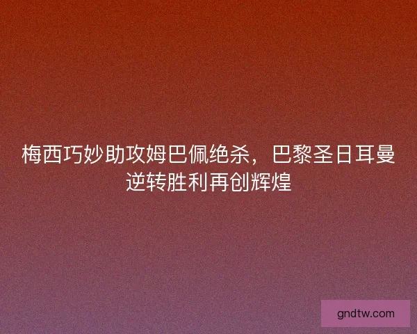梅西巧妙助攻姆巴佩绝杀,巴黎圣日耳曼逆转胜利再创辉煌 梅西巧妙助攻姆巴佩绝杀,巴黎圣日耳曼逆转胜利再创辉煌