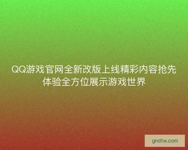 QQ游戏官网全新改版上线精彩内容抢先体验全方位展示游戏世界 QQ游戏官网全新改版上线精彩内容抢先体验全方位展示游戏世界