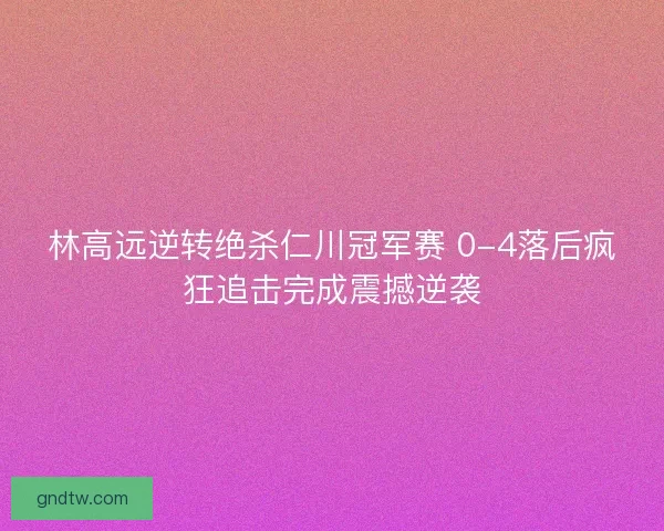 林高远逆转绝杀仁川冠军赛 0-4落后疯狂追击完成震撼逆袭 林高远逆转绝杀仁川冠军赛 0-4落后疯狂追击完成震撼逆袭